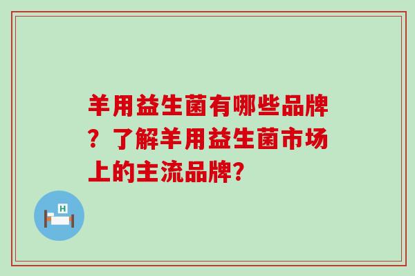 羊用益生菌有哪些品牌？了解羊用益生菌市场上的主流品牌？