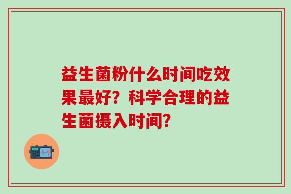 益生菌粉什么时间吃效果好？科学合理的益生菌摄入时间？