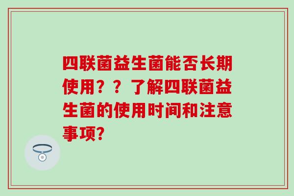 四联菌益生菌能否长期使用？？了解四联菌益生菌的使用时间和注意事项？