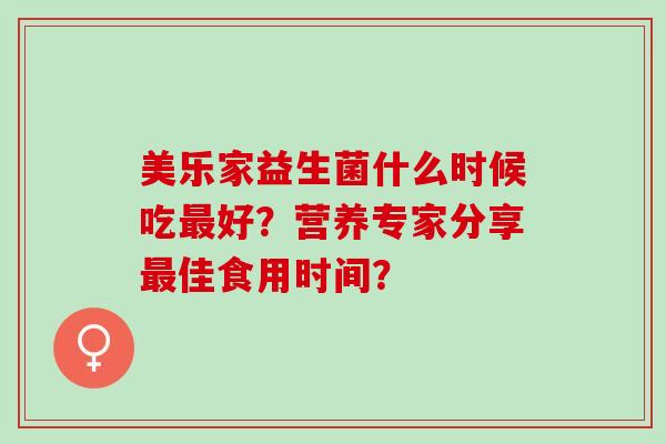 美乐家益生菌什么时候吃好？营养专家分享佳食用时间？