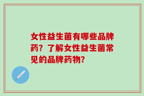女性益生菌有哪些品牌药？了解女性益生菌常见的品牌？