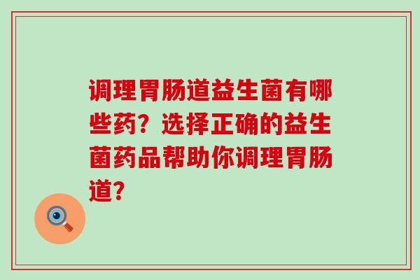 调理道益生菌有哪些药？选择正确的益生菌药品帮助你调理道？