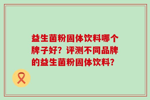 益生菌粉固体饮料哪个牌子好？评测不同品牌的益生菌粉固体饮料？