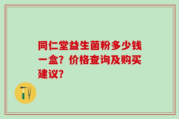 同仁堂益生菌粉多少钱一盒？价格查询及购买建议？