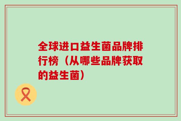 全球进口益生菌品牌排行榜（从哪些品牌获取的益生菌）