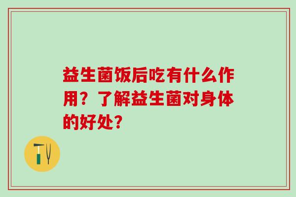 益生菌饭后吃有什么作用？了解益生菌对身体的好处？