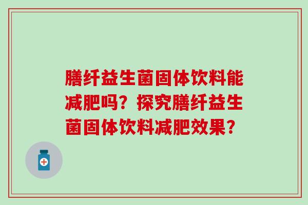 膳纤益生菌固体饮料能吗？探究膳纤益生菌固体饮料效果？
