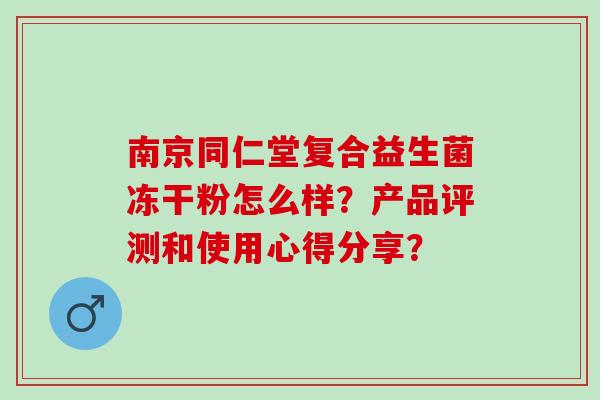 南京同仁堂复合益生菌冻干粉怎么样？产品评测和使用心得分享？