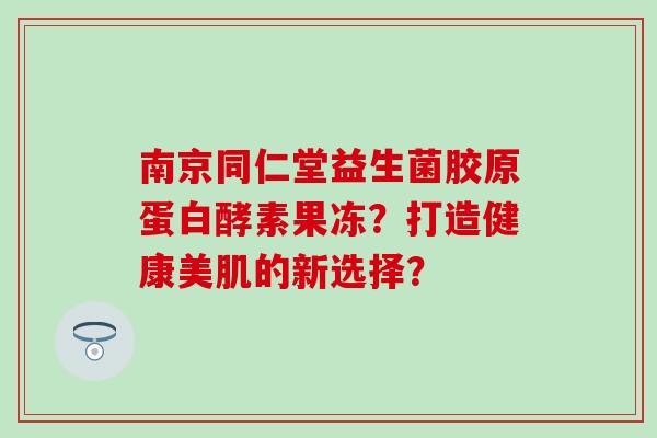 南京同仁堂益生菌胶原蛋白酵素果冻？打造健康美肌的新选择？