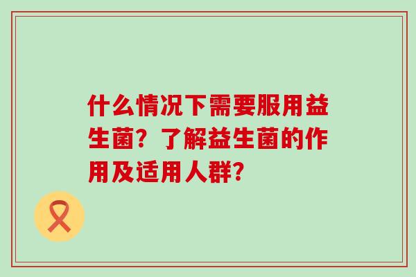 什么情况下需要服用益生菌？了解益生菌的作用及适用人群？