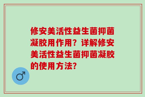 修安美活性益生菌抑菌凝胶用作用？详解修安美活性益生菌抑菌凝胶的使用方法？
