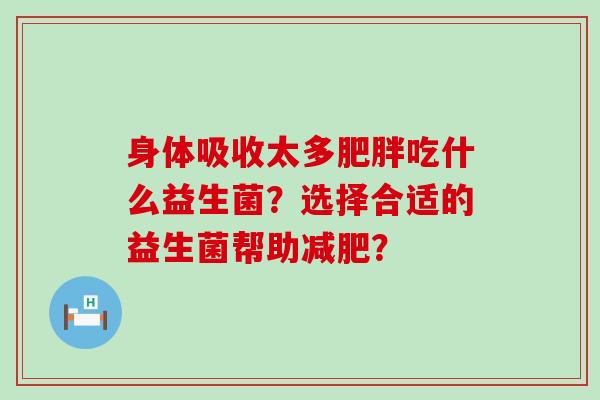 身体吸收太多吃什么益生菌？选择合适的益生菌帮助？