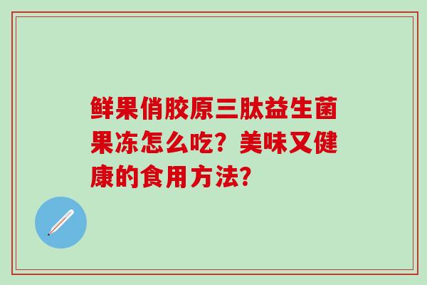 鲜果俏胶原三肽益生菌果冻怎么吃？美味又健康的食用方法？