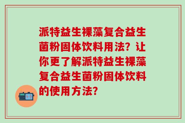 派特益生裸藻复合益生菌粉固体饮料用法？让你更了解派特益生裸藻复合益生菌粉固体饮料的使用方法？