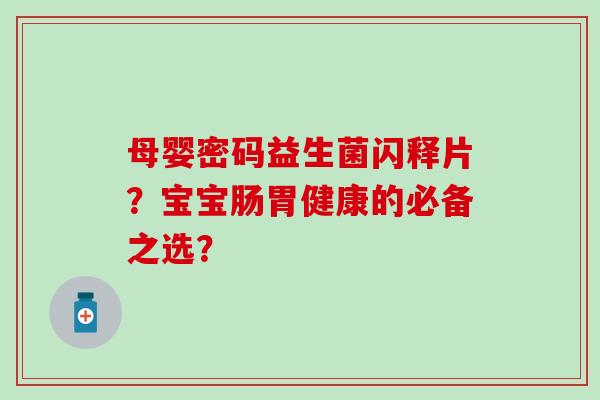 母婴密码益生菌闪释片?宝宝肠胃健康的必备之选? 母婴密码益生菌闪释片?宝宝肠胃健康的必备之选?