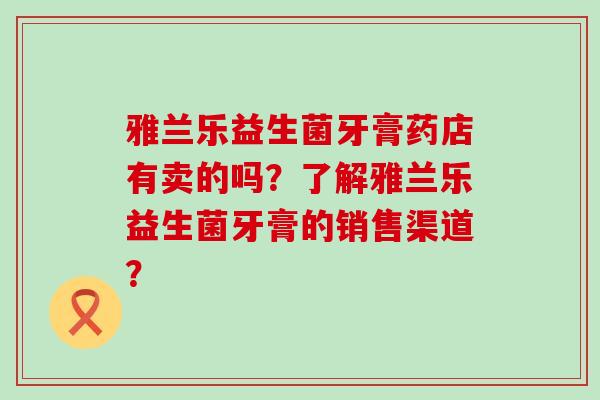 雅兰乐益生菌牙膏药店有卖的吗？了解雅兰乐益生菌牙膏的销售渠道？