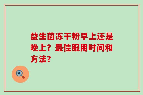 益生菌冻干粉早上还是晚上？佳服用时间和方法？