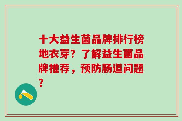 十大益生菌品牌排行榜地衣芽？了解益生菌品牌推荐，肠道问题？