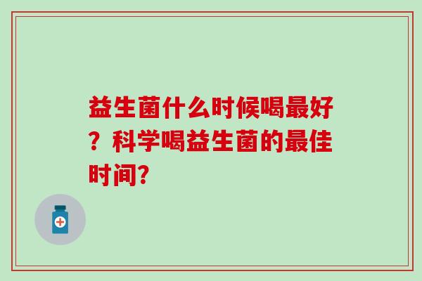 益生菌什么时候喝好？科学喝益生菌的佳时间？
