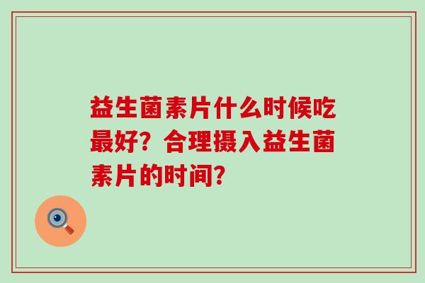 益生菌素片什么时候吃好?合理摄入益生菌素片的时间? 益生菌素片什么时候吃好?合理摄入益生菌素片的时间?