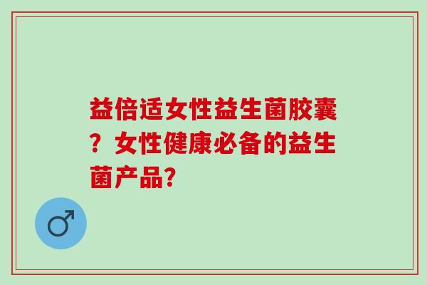 益倍适女性益生菌胶囊？女性健康必备的益生菌产品？