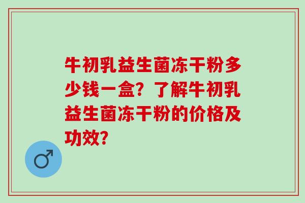 牛初乳益生菌冻干粉多少钱一盒?了解牛初乳益生菌冻干粉的价格及功效? 牛初乳益生菌冻干粉多少钱一盒?了解牛初乳益生菌冻干粉的价格及功效?