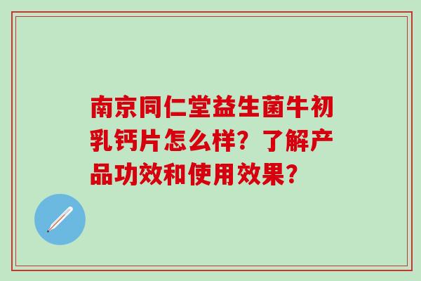 南京同仁堂益生菌牛初乳钙片怎么样？了解产品功效和使用效果？