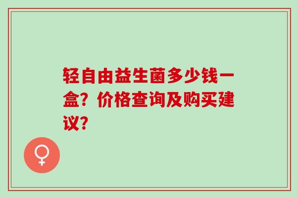 轻自由益生菌多少钱一盒？价格查询及购买建议？