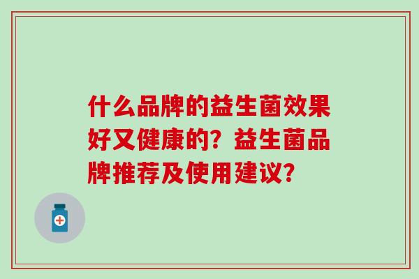 什么品牌的益生菌效果好又健康的？益生菌品牌推荐及使用建议？