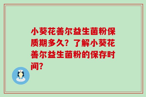 小葵花善尔益生菌粉保质期多久?了解小葵花善尔益生菌粉的保存时间? 小葵花善尔益生菌粉保质期多久?了解小葵花善尔益生菌粉的保存时间?