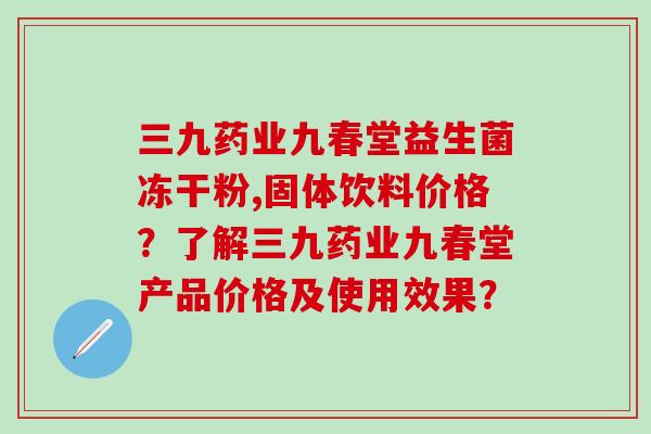 三九药业九春堂益生菌冻干粉,固体饮料价格？了解三九药业九春堂产品价格及使用效果？