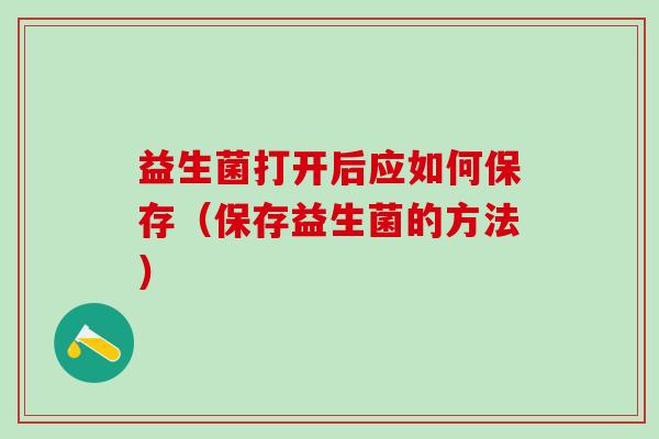 益生菌打开后应如何保存（保存益生菌的方法）