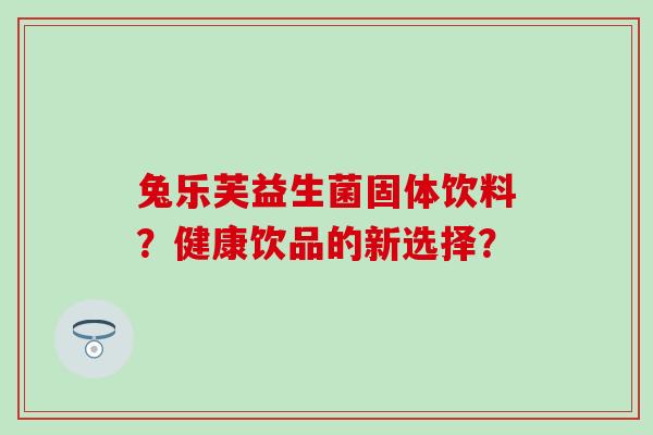 兔乐芙益生菌固体饮料？健康饮品的新选择？