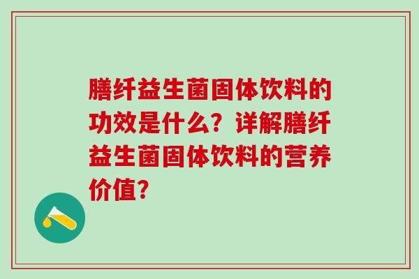 膳纤益生菌固体饮料的功效是什么?详解膳纤益生菌固体饮料的营养价值? 膳纤益生菌固体饮料的功效是什么?详解膳纤益生菌固体饮料的营养价值?