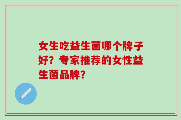 女生吃益生菌哪个牌子好？专家推荐的女性益生菌品牌？