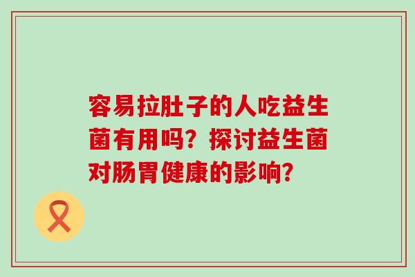 容易拉肚子的人吃益生菌有用吗？探讨益生菌对肠胃健康的影响？