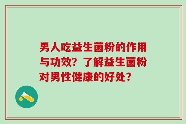 男人吃益生菌粉的作用与功效？了解益生菌粉对男性健康的好处？