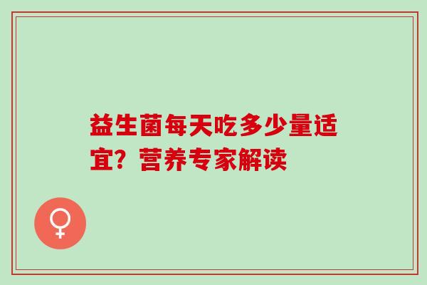 益生菌每天吃多少量适宜？营养专家解读