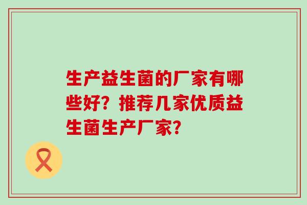 生产益生菌的厂家有哪些好?推荐几家优质益生菌生产厂家? 生产益生菌的厂家有哪些好?推荐几家优质益生菌生产厂家?