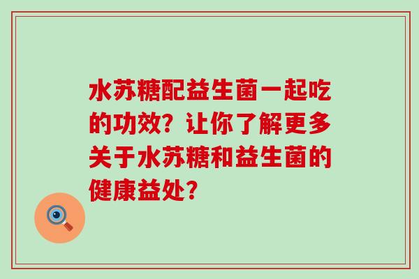 水苏糖配益生菌一起吃的功效？让你了解更多关于水苏糖和益生菌的健康益处？