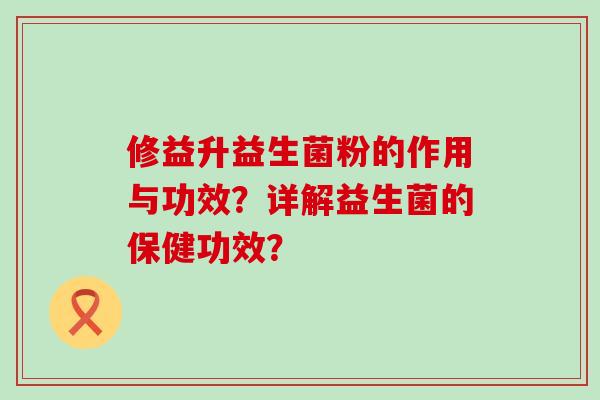 修益升益生菌粉的作用与功效？详解益生菌的保健功效？