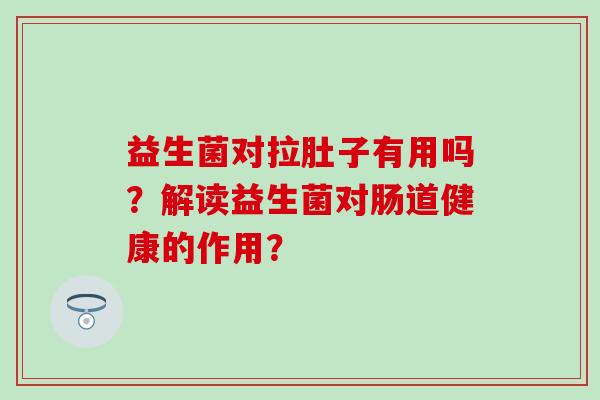 益生菌对拉肚子有用吗？解读益生菌对肠道健康的作用？
