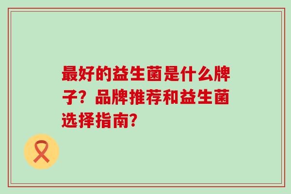 好的益生菌是什么牌子？品牌推荐和益生菌选择指南？