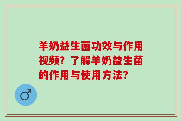 羊奶益生菌功效与作用视频？了解羊奶益生菌的作用与使用方法？