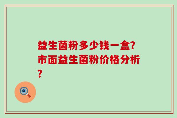 益生菌粉多少钱一盒？市面益生菌粉价格分析？