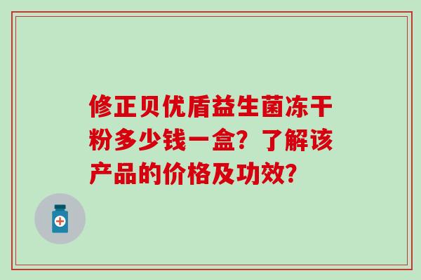 修正贝优盾益生菌冻干粉多少钱一盒？了解该产品的价格及功效？