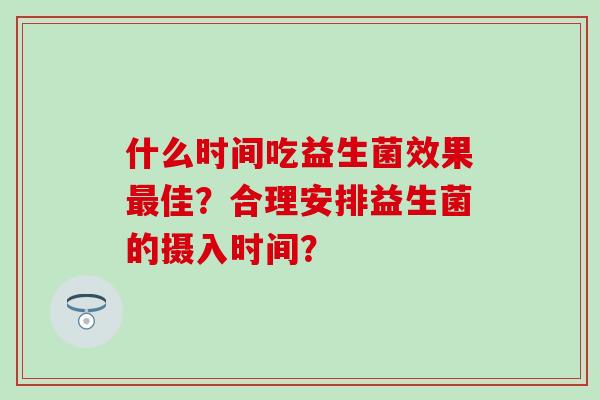 什么时间吃益生菌效果佳？合理安排益生菌的摄入时间？