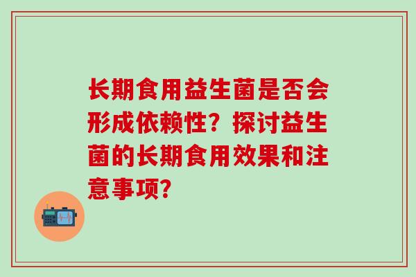 长期食用益生菌是否会形成依赖性？探讨益生菌的长期食用效果和注意事项？