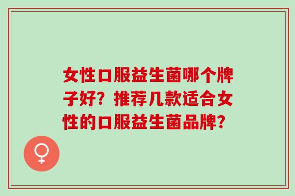 女性口服益生菌哪个牌子好？推荐几款适合女性的口服益生菌品牌？