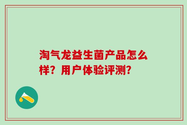 淘气龙益生菌产品怎么样？用户体验评测？